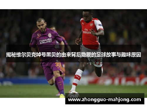 揭秘维尔贝克绰号黑贝的由来背后隐藏的足球故事与趣味原因