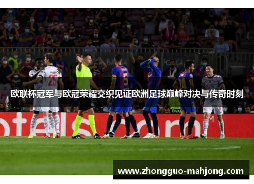 欧联杯冠军与欧冠荣耀交织见证欧洲足球巅峰对决与传奇时刻 欧联杯冠军与欧冠荣耀交织见证欧洲足球巅峰对决与传奇时刻