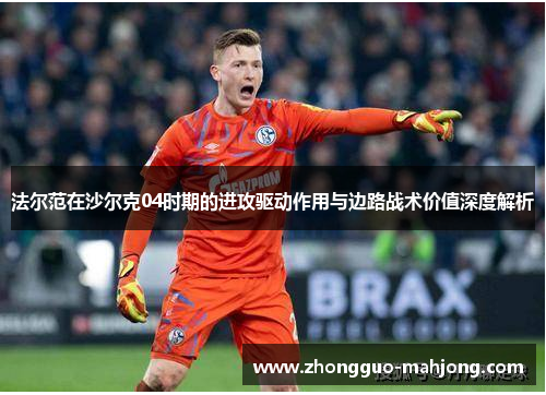 法尔范在沙尔克04时期的进攻驱动作用与边路战术价值深度解析 法尔范在沙尔克04时期的进攻驱动作用与边路战术价值深度解析