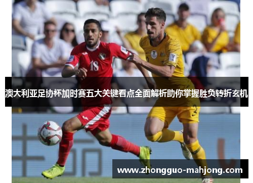 澳大利亚足协杯加时赛五大关键看点全面解析助你掌握胜负转折玄机 澳大利亚足协杯加时赛五大关键看点全面解析助你掌握胜负转折玄机