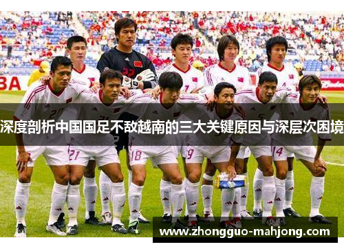 深度剖析中国国足不敌越南的三大关键原因与深层次困境 深度剖析中国国足不敌越南的三大关键原因与深层次困境