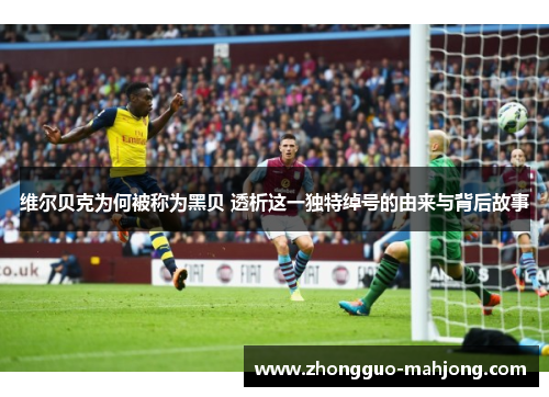 维尔贝克为何被称为黑贝 透析这一独特绰号的由来与背后故事 维尔贝克为何被称为黑贝 透析这一独特绰号的由来与背后故事