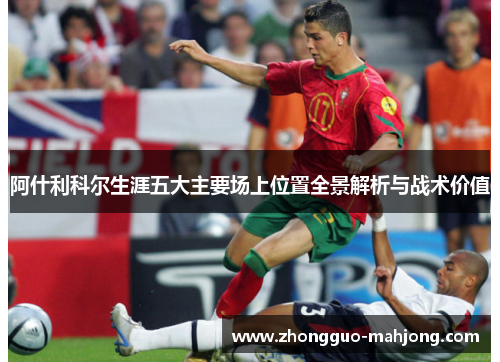 阿什利科尔生涯五大主要场上位置全景解析与战术价值 阿什利科尔生涯五大主要场上位置全景解析与战术价值