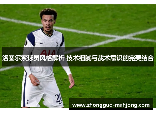 洛塞尔索球员风格解析 技术细腻与战术意识的完美结合 洛塞尔索球员风格解析 技术细腻与战术意识的完美结合