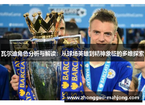 瓦尔迪角色分析与解读:从球场英雄到精神象征的多维探索 瓦尔迪角色分析与解读:从球场英雄到精神象征的多维探索