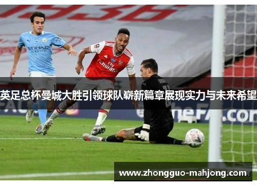 英足总杯曼城大胜引领球队崭新篇章展现实力与未来希望 英足总杯曼城大胜引领球队崭新篇章展现实力与未来希望