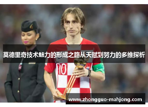 莫德里奇技术魅力的形成之路从天赋到努力的多维探析 莫德里奇技术魅力的形成之路从天赋到努力的多维探析