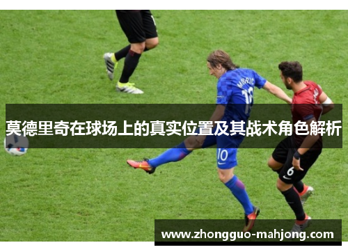莫德里奇在球场上的真实位置及其战术角色解析 莫德里奇在球场上的真实位置及其战术角色解析