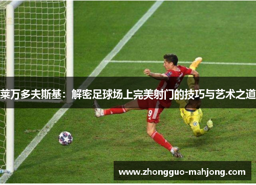 莱万多夫斯基:解密足球场上完美射门的技巧与艺术之道 莱万多夫斯基:解密足球场上完美射门的技巧与艺术之道