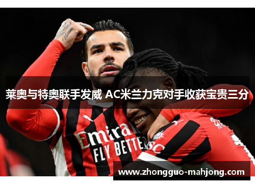 莱奥与特奥联手发威 AC米兰力克对手收获宝贵三分 莱奥与特奥联手发威 AC米兰力克对手收获宝贵三分