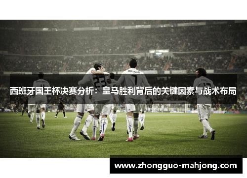 西班牙国王杯决赛分析:皇马胜利背后的关键因素与战术布局 西班牙国王杯决赛分析:皇马胜利背后的关键因素与战术布局