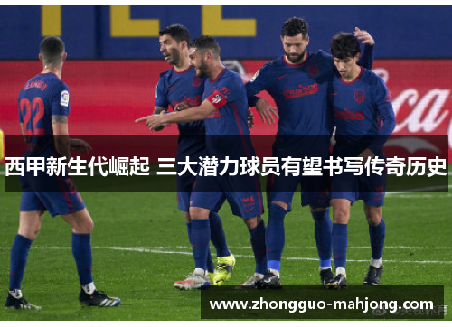 西甲新生代崛起 三大潜力球员有望书写传奇历史