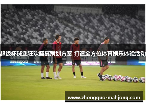超级杯球迷狂欢盛宴策划方案 打造全方位体育娱乐体验活动 超级杯球迷狂欢盛宴策划方案 打造全方位体育娱乐体验活动