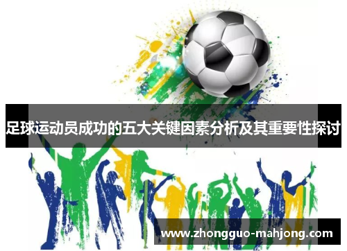 足球运动员成功的五大关键因素分析及其重要性探讨 足球运动员成功的五大关键因素分析及其重要性探讨