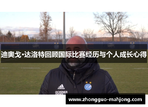 迪奥戈·达洛特回顾国际比赛经历与个人成长心得
