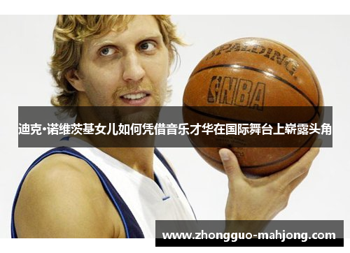 迪克·诺维茨基女儿如何凭借音乐才华在国际舞台上崭露头角