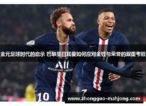 金元足球时代的启示 巴黎圣日耳曼如何应对金钱与荣誉的双重考验 金元足球时代的启示 巴黎圣日耳曼如何应对金钱与荣誉的双重考验