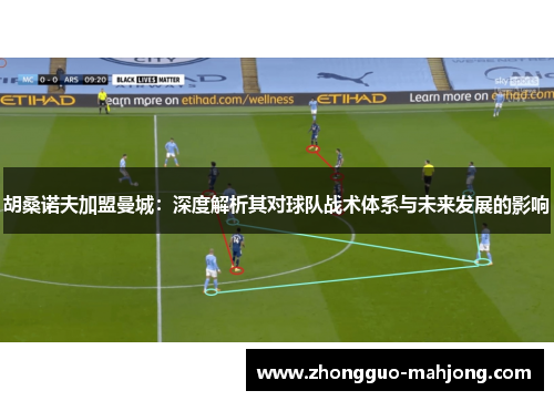 胡桑诺夫加盟曼城：深度解析其对球队战术体系与未来发展的影响