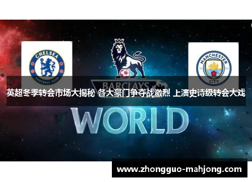 英超冬季转会市场大揭秘 各大豪门争夺战激烈 上演史诗级转会大戏