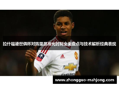 拉什福德世俱杯对阵里昂高光时刻全面盘点与技术解析经典表现