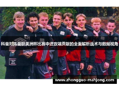 科曼对阵曼联美洲杯比赛中进攻端贡献的全面解析战术与数据视角
