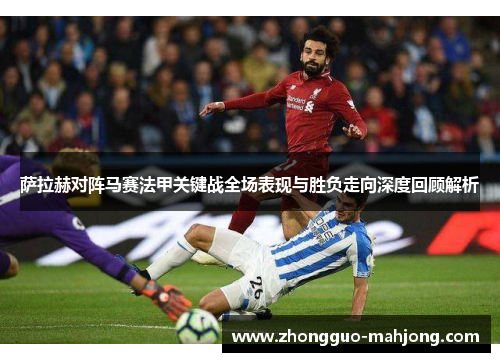 萨拉赫对阵马赛法甲关键战全场表现与胜负走向深度回顾解析
