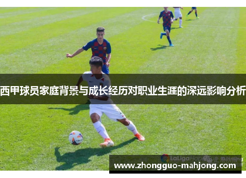西甲球员家庭背景与成长经历对职业生涯的深远影响分析