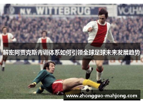 解密阿贾克斯青训体系如何引领全球足球未来发展趋势
