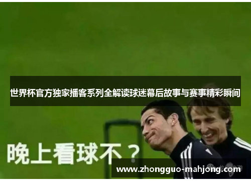 世界杯官方独家播客系列全解读球迷幕后故事与赛事精彩瞬间