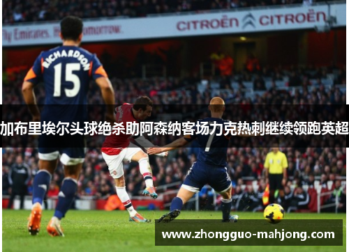 加布里埃尔头球绝杀助阿森纳客场力克热刺继续领跑英超
