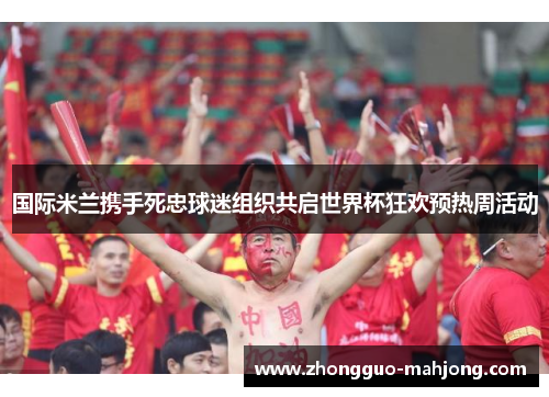 国际米兰携手死忠球迷组织共启世界杯狂欢预热周活动