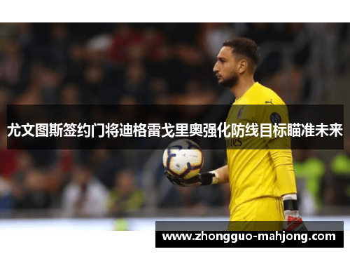 尤文图斯签约门将迪格雷戈里奥强化防线目标瞄准未来