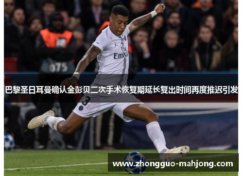 巴黎圣日耳曼确认金彭贝二次手术恢复期延长复出时间再度推迟引发