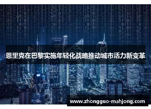恩里克在巴黎实施年轻化战略推动城市活力新变革