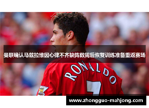 曼联确认马兹拉维因心律不齐缺阵数周后恢复训练准备重返赛场