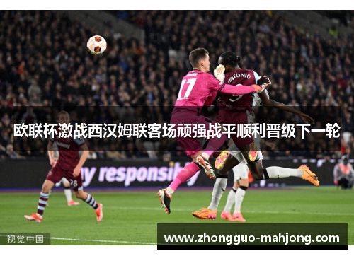 欧联杯激战西汉姆联客场顽强战平顺利晋级下一轮 欧联杯激战西汉姆联客场顽强战平顺利晋级下一轮
