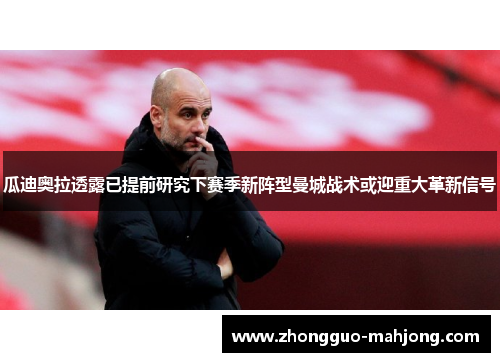 瓜迪奥拉透露已提前研究下赛季新阵型曼城战术或迎重大革新信号