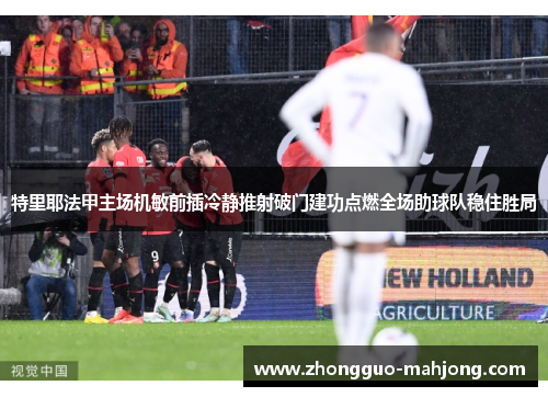 特里耶法甲主场机敏前插冷静推射破门建功点燃全场助球队稳住胜局 特里耶法甲主场机敏前插冷静推射破门建功点燃全场助球队稳住胜局