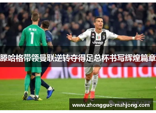 滕哈格带领曼联逆转夺得足总杯书写辉煌篇章 滕哈格带领曼联逆转夺得足总杯书写辉煌篇章