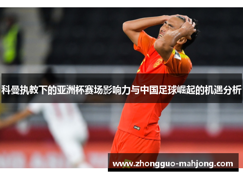 科曼执教下的亚洲杯赛场影响力与中国足球崛起的机遇分析 科曼执教下的亚洲杯赛场影响力与中国足球崛起的机遇分析