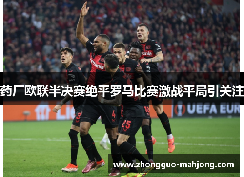 药厂欧联半决赛绝平罗马比赛激战平局引关注