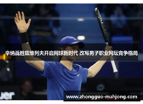 辛纳战胜兹维列夫开启网球新时代 改写男子职业网坛竞争格局 辛纳战胜兹维列夫开启网球新时代 改写男子职业网坛竞争格局