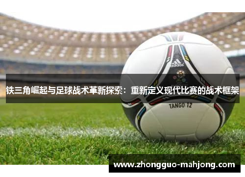 铁三角崛起与足球战术革新探索:重新定义现代比赛的战术框架 铁三角崛起与足球战术革新探索:重新定义现代比赛的战术框架