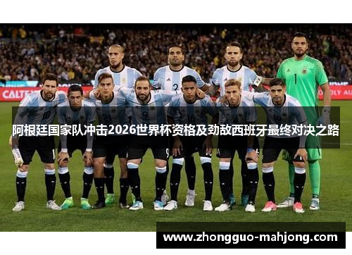 阿根廷国家队冲击2026世界杯资格及劲敌西班牙最终对决之路