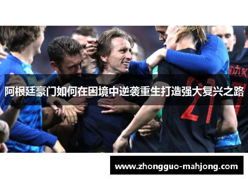 阿根廷豪门如何在困境中逆袭重生打造强大复兴之路