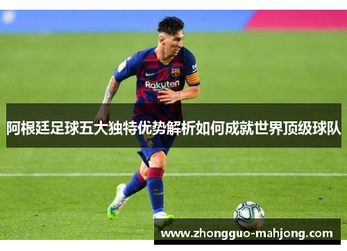 阿根廷足球五大独特优势解析如何成就世界顶级球队 阿根廷足球五大独特优势解析如何成就世界顶级球队