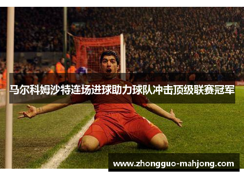 马尔科姆沙特连场进球助力球队冲击顶级联赛冠军 马尔科姆沙特连场进球助力球队冲击顶级联赛冠军